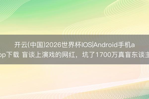 开云(中国)2026世界杯IOS|Android手机app下载 盲谈上演戏的网红,坑了1700万真盲东谈主