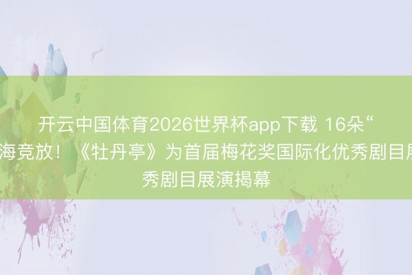 开云中国体育2026世界杯app下载 16朵“梅花”上海竞放！《牡丹亭》为首届梅花奖国际化优秀剧目展演揭幕