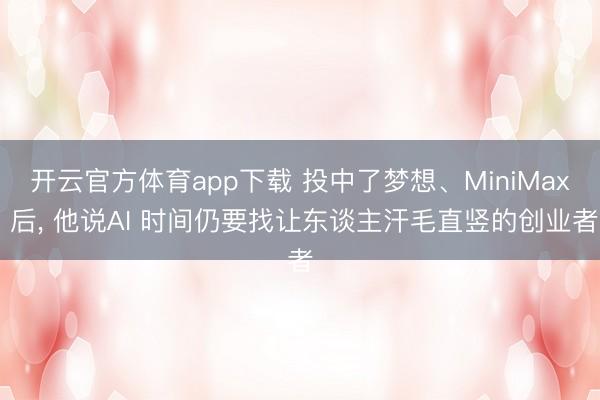 开云官方体育app下载 投中了梦想、MiniMax 后, 他说AI 时间仍要找让东谈主汗毛直竖的创业者