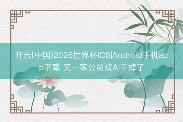 开云(中国)2026世界杯IOS|Android手机app下载 又一家公司被AI干掉了