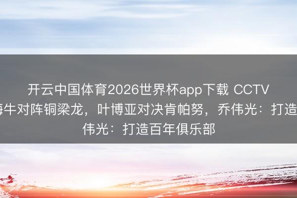 开云中国体育2026世界杯app下载 CCTV5+直播!海牛对阵铜梁龙,叶博亚对决肯帕努,乔伟光:打造百年俱乐部