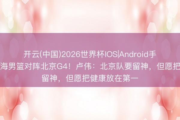 开云(中国)2026世界杯IOS|Android手机app下载 上海男篮对阵北京G4!卢伟:北京队要留神,但愿把健康放在第一