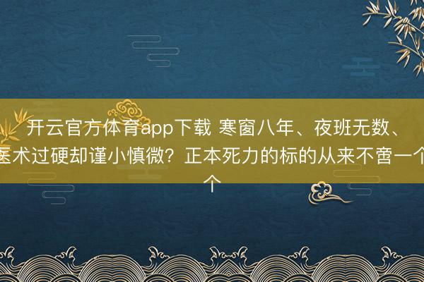 开云官方体育app下载 寒窗八年、夜班无数、医术过硬却谨小慎微？正本死力的标的从来不啻一个