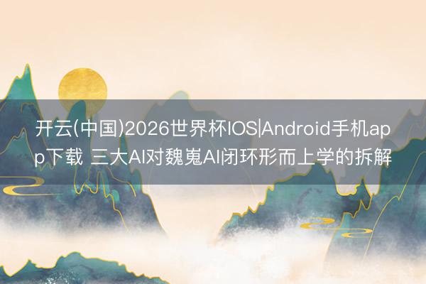 开云(中国)2026世界杯IOS|Android手机app下载 三大AI对魏嵬AI闭环形而上学的拆解