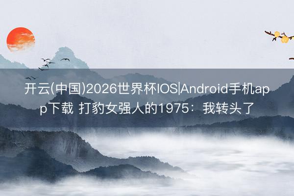 开云(中国)2026世界杯IOS|Android手机app下载 打豹女强人的1975:我转头了