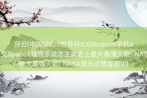 开云(中国)2026世界杯IOS|Android手机app下载 刚刚， 马斯克SpaceX辐照东说念主类史上最大最强火箭! NASA局长点赞星舰V3