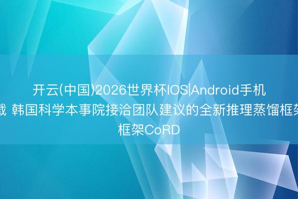开云(中国)2026世界杯IOS|Android手机app下载 韩国科学本事院接洽团队建议的全新推理蒸馏框架CoRD