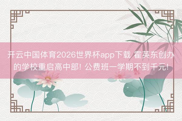 开云中国体育2026世界杯app下载 霍英东创办的学校重启高中部! 公费班一学期不到千元!