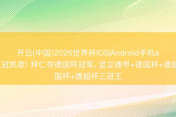 开云(中国)2026世界杯IOS|Android手机app下载 三冠凯歌! 拜仁夺德国杯冠军, 竖立德甲+德国杯+德超杯三冠王