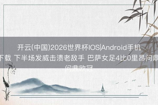 开云(中国)2026世界杯IOS|Android手机app下载 下半场发威击溃老敌手 巴萨女足4比0里昂问鼎欧冠