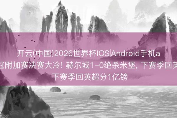 开云(中国)2026世界杯IOS|Android手机app下载 英冠附加赛决赛大冷! 赫尔城1-0绝杀米堡, 下赛季回英超分1亿镑