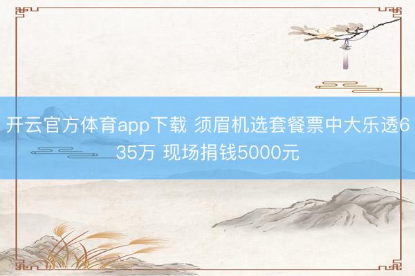 开云官方体育app下载 须眉机选套餐票中大乐透635万 现场捐钱5000元