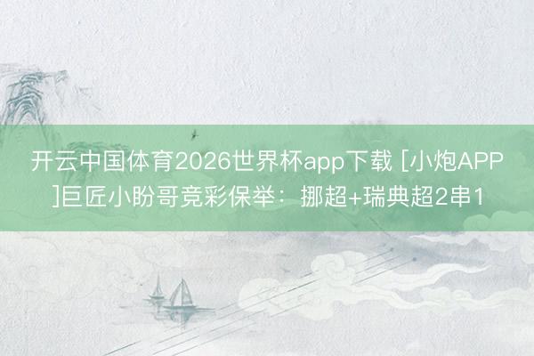 开云中国体育2026世界杯app下载 [小炮APP]巨匠小盼哥竞彩保举：挪超+瑞典超2串1