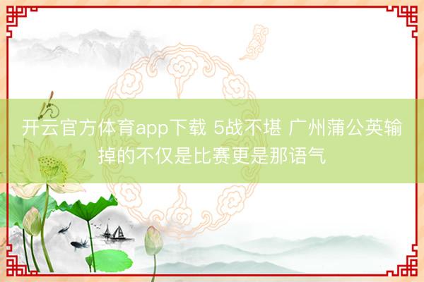 开云官方体育app下载 5战不堪 广州蒲公英输掉的不仅是比赛更是那语气