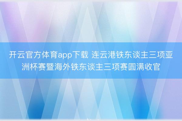 开云官方体育app下载 连云港铁东谈主三项亚洲杯赛暨海外铁东谈主三项赛圆满收官