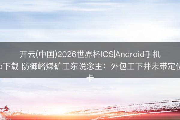开云(中国)2026世界杯IOS|Android手机app下载 防御峪煤矿工东说念主:外包工下井未带定位卡