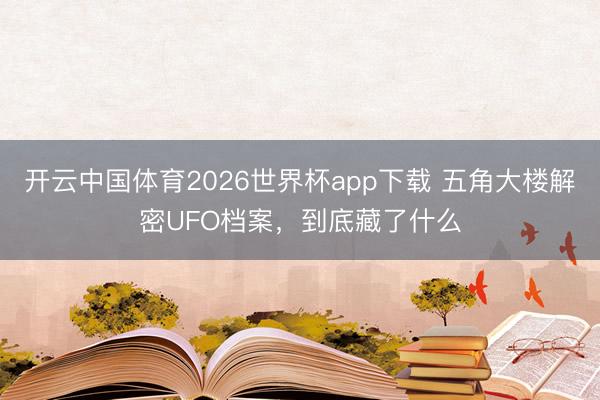 开云中国体育2026世界杯app下载 五角大楼解密UFO档案,到底藏了什么