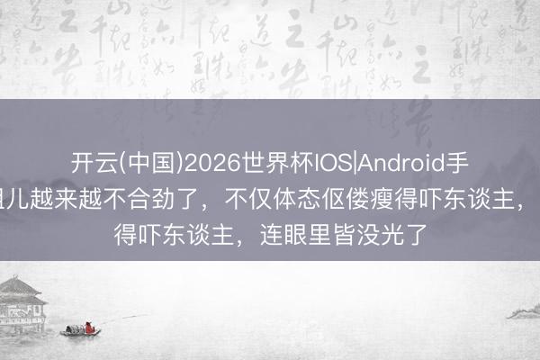 开云(中国)2026世界杯IOS|Android手机app下载 宋祖儿越来越不合劲了,不仅体态伛偻瘦得吓东谈主,连眼里皆没光了