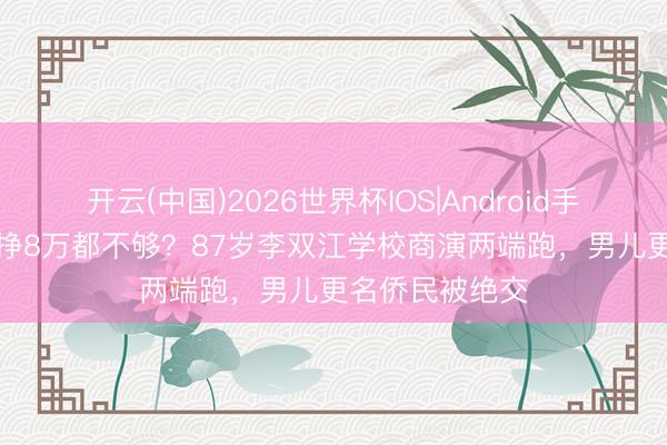 开云(中国)2026世界杯IOS|Android手机app下载 月挣8万都不够？87岁李双江学校商演两端跑，男儿更名侨民被绝交