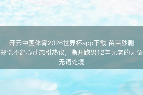 开云中国体育2026世界杯app下载 苗苗秒删李晨郑恺不舒心动态引热议,撕开跑男12年元老的无语处境