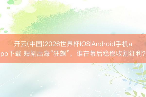 开云(中国)2026世界杯IOS|Android手机app下载 短剧出海“狂飙”，谁在幕后稳稳收割红利？