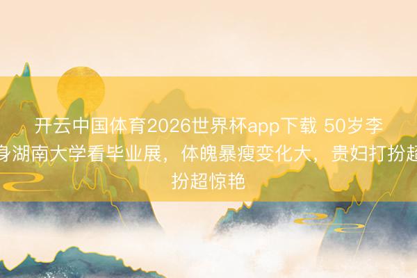 开云中国体育2026世界杯app下载 50岁李湘现身湖南大学看毕业展,体魄暴瘦变化大,贵妇打扮超惊艳