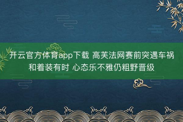 开云官方体育app下载 高芙法网赛前突遇车祸和着装有时 心态乐不雅仍粗野晋级