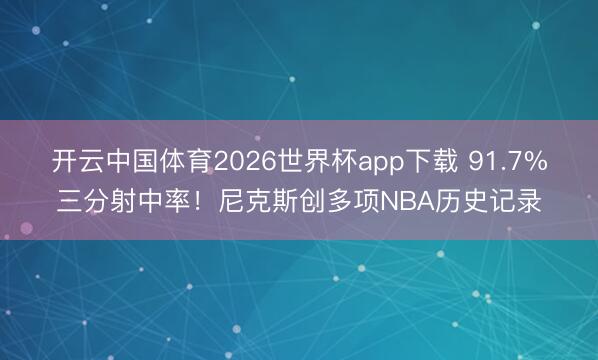 开云中国体育2026世界杯app下载 91.7%三分射中率!尼克斯创多项NBA历史记录