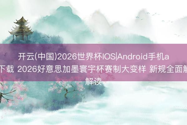 开云(中国)2026世界杯IOS|Android手机app下载 2026好意思加墨寰宇杯赛制大变样 新规全面解读