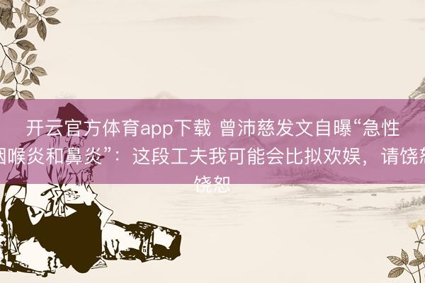 开云官方体育app下载 曾沛慈发文自曝“急性咽喉炎和鼻炎”:这段工夫我可能会比拟欢娱,请饶恕