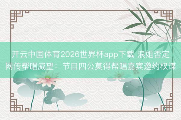 开云中国体育2026世界杯app下载 浪姐否定网传帮唱威望：节目四公莫得帮唱嘉宾邀约权谋
