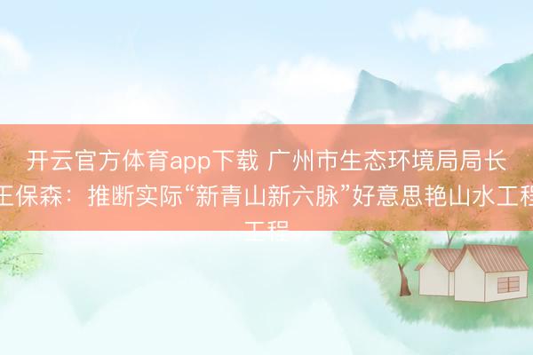开云官方体育app下载 广州市生态环境局局长王保森:推断实际“新青山新六脉”好意思艳山水工程