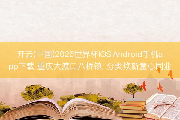 开云(中国)2026世界杯IOS|Android手机app下载 重庆大渡口八桥镇: 分类焕新童心同业