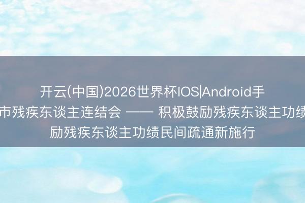 开云(中国)2026世界杯IOS|Android手机app下载 北京市残疾东谈主连结会 —— 积极鼓励残疾东谈主功绩民间疏通新施行