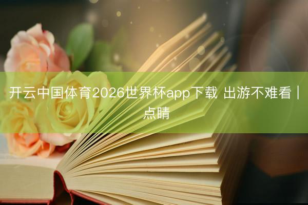 开云中国体育2026世界杯app下载 出游不难看 | 点睛