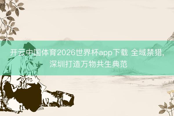 开云中国体育2026世界杯app下载 全域禁猎, 深圳打造万物共生典范