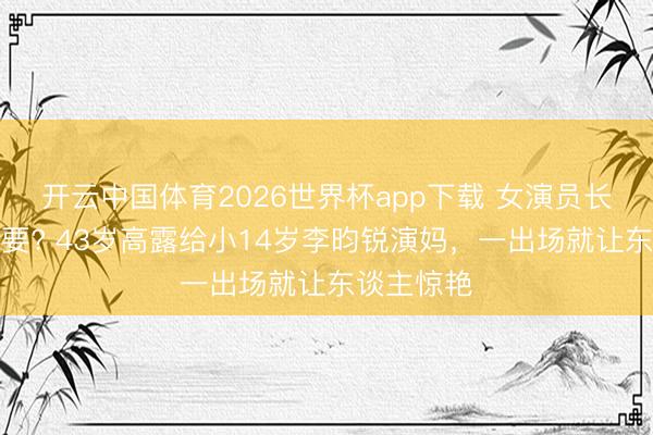 开云中国体育2026世界杯app下载 女演员长相有多紧要? 43岁高露给小14岁李昀锐演妈，一出场就让东谈主惊艳