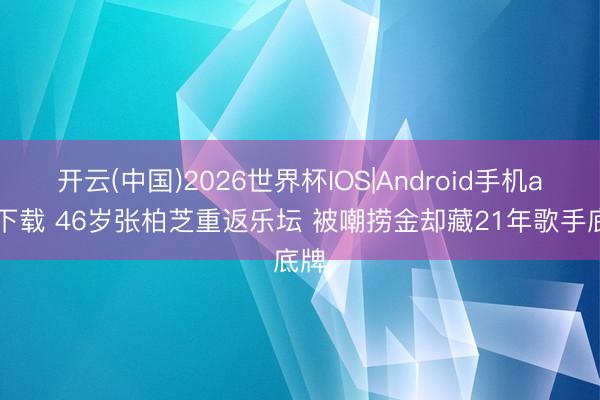 开云(中国)2026世界杯IOS|Android手机app下载 46岁张柏芝重返乐坛 被嘲捞金却藏21年歌手底牌