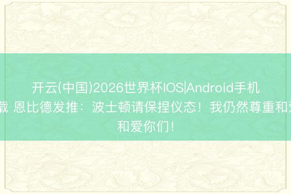 开云(中国)2026世界杯IOS|Android手机app下载 恩比德发推：波士顿请保捏仪态！我仍然尊重和爱你们！