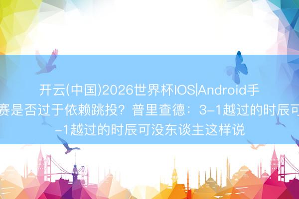 开云(中国)2026世界杯IOS|Android手机app下载 季后赛是否过于依赖跳投?普里查德:3-1越过的时辰可没东谈主这样说