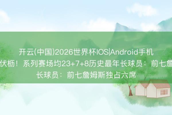 开云(中国)2026世界杯IOS|Android手机app下载 老骥伏枥!系列赛场均23+7+8历史最年长球员:前七詹姆斯独占六席