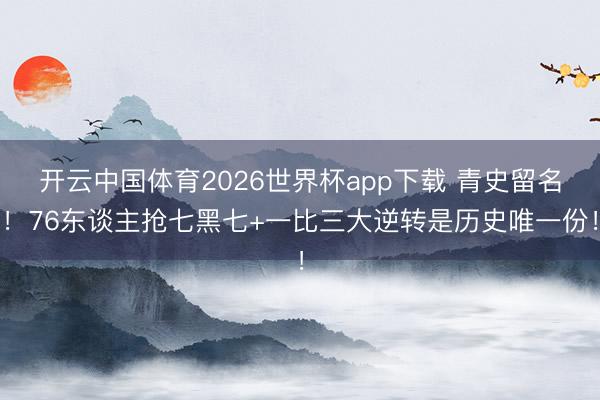 开云中国体育2026世界杯app下载 青史留名！76东谈主抢七黑七+一比三大逆转是历史唯一份！