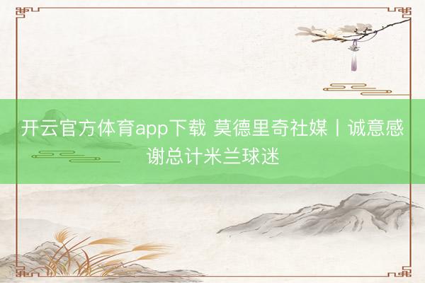 开云官方体育app下载 莫德里奇社媒丨诚意感谢总计米兰球迷