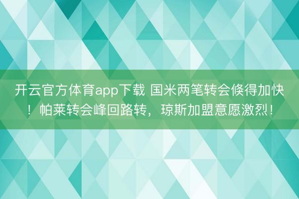 开云官方体育app下载 国米两笔转会倏得加快!帕莱转会峰回路转,琼斯加盟意愿激烈!