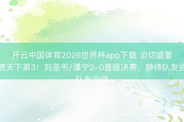 开云中国体育2026世界杯app下载 迫切盛宴击溃天下第3!刘圣书/谭宁2-0晋级决赛,静待队友会师