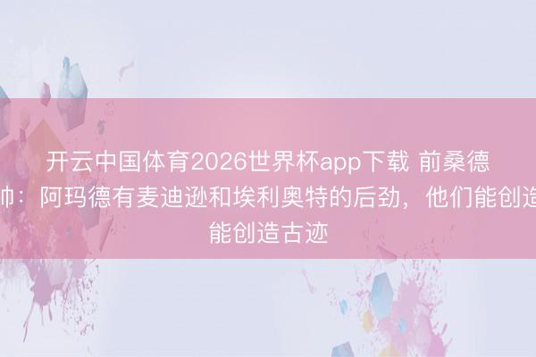 开云中国体育2026世界杯app下载 前桑德兰主帅:阿玛德有麦迪逊和埃利奥特的后劲,他们能创造古迹