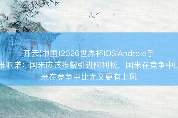 开云(中国)2026世界杯IOS|Android手机app下载 维维亚诺:国米应该推敲引进阿利松,国米在竞争中比尤文更有上风