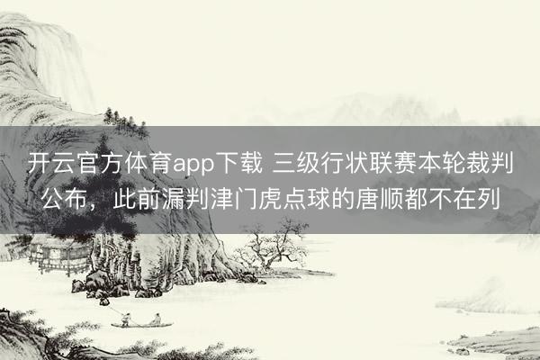 开云官方体育app下载 三级行状联赛本轮裁判公布,此前漏判津门虎点球的唐顺都不在列