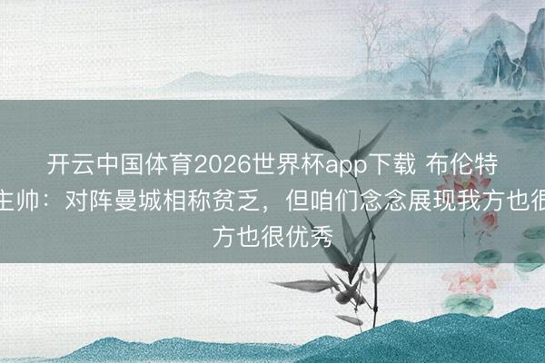 开云中国体育2026世界杯app下载 布伦特福德主帅:对阵曼城相称贫乏,但咱们念念展现我方也很优秀