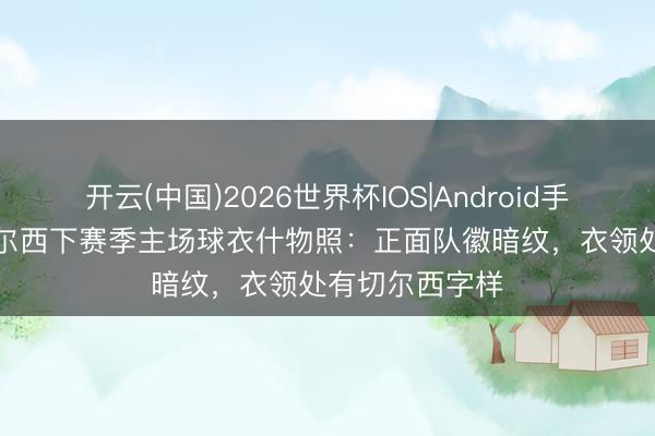 开云(中国)2026世界杯IOS|Android手机app下载 切尔西下赛季主场球衣什物照：正面队徽暗纹，衣领处有切尔西字样